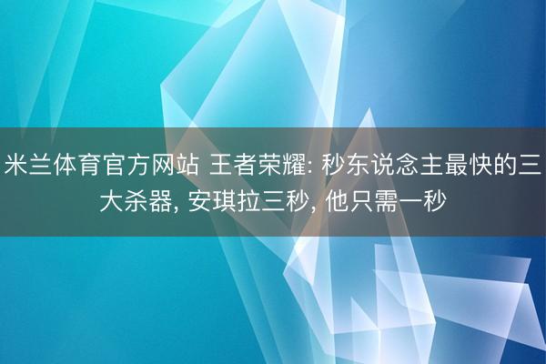 米兰体育官方网站 王者荣耀: 秒东说念主最快的三大杀器， 安琪拉三秒， 他只需一秒