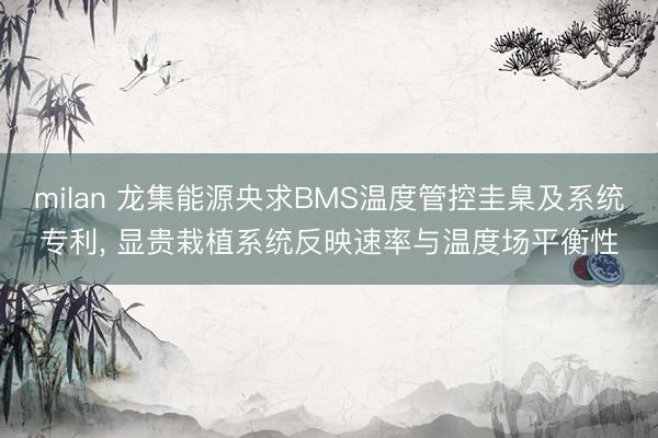 milan 龙集能源央求BMS温度管控圭臬及系统专利， 显贵栽植系统反映速率与温度场平衡性
