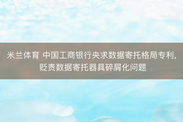 米兰体育 中国工商银行央求数据寄托格局专利， 贬责数据寄托器具碎屑化问题